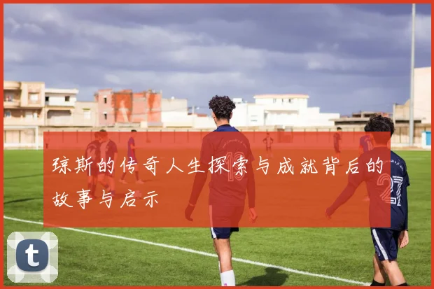 琼斯的传奇人生探索与成就背后的故事与启示