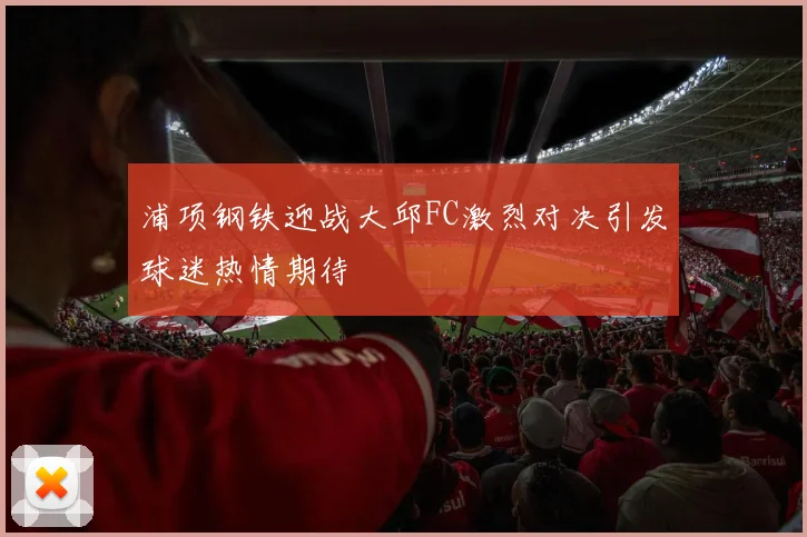 浦项钢铁迎战大邱FC激烈对决引发球迷热情期待