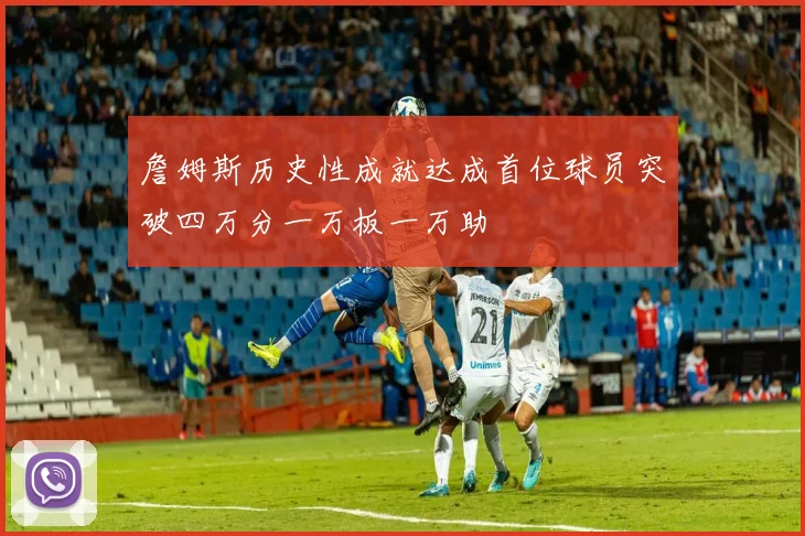 詹姆斯历史性成就达成首位球员突破四万分一万板一万助