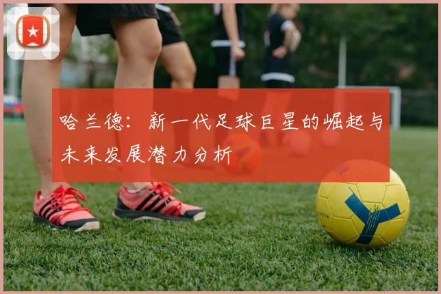 哈兰德：新一代足球巨星的崛起与未来发展潜力分析