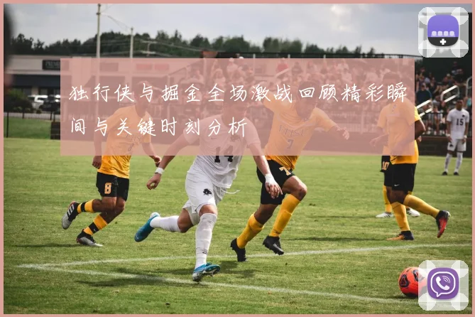 独行侠与掘金全场激战回顾精彩瞬间与关键时刻分析