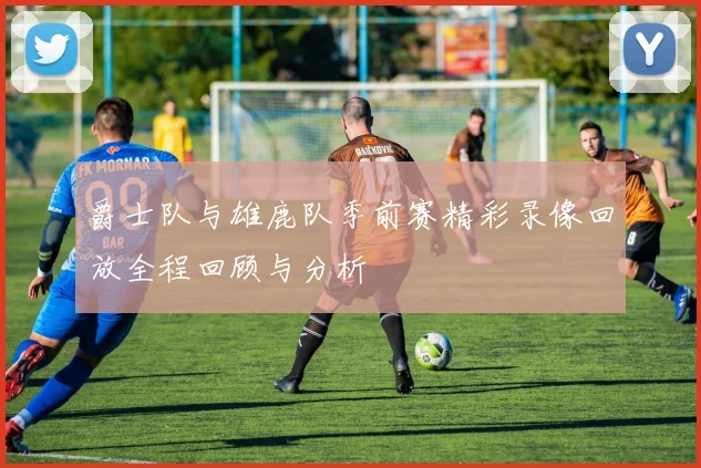 爵士队与雄鹿队季前赛精彩录像回放全程回顾与分析