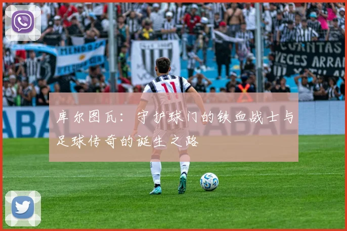 库尔图瓦：守护球门的铁血战士与足球传奇的诞生之路