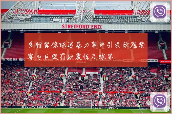 多特蒙德球迷暴力事件引发欧冠禁赛与巨额罚款震惊足球界