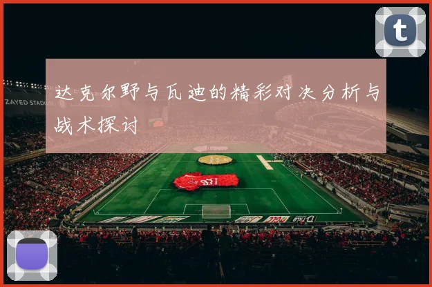 达克尔野与瓦迪的精彩对决分析与战术探讨