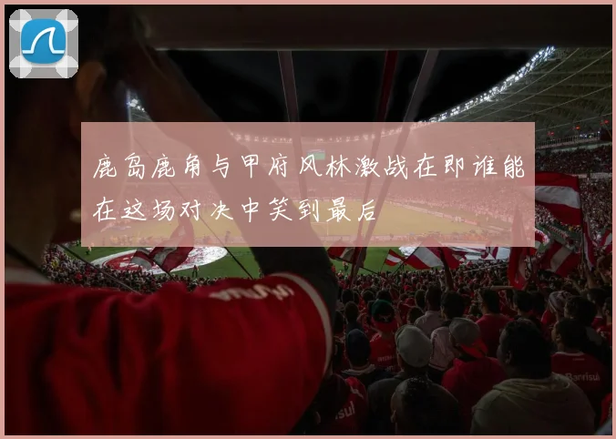 鹿岛鹿角与甲府风林激战在即谁能在这场对决中笑到最后