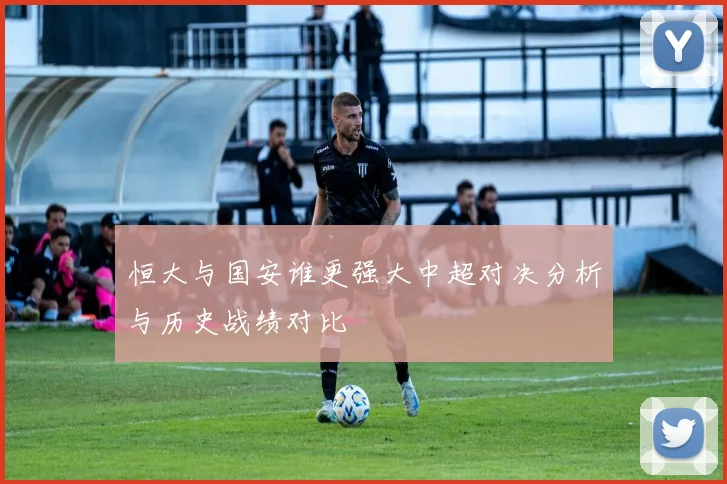 恒大与国安谁更强大中超对决分析与历史战绩对比