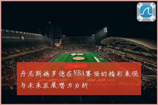 丹尼斯施罗德在NBA赛场的精彩表现与未来发展潜力分析