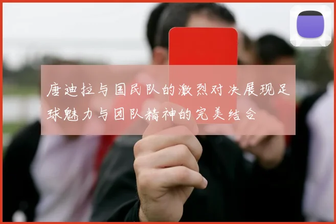 唐迪拉与国民队的激烈对决展现足球魅力与团队精神的完美结合