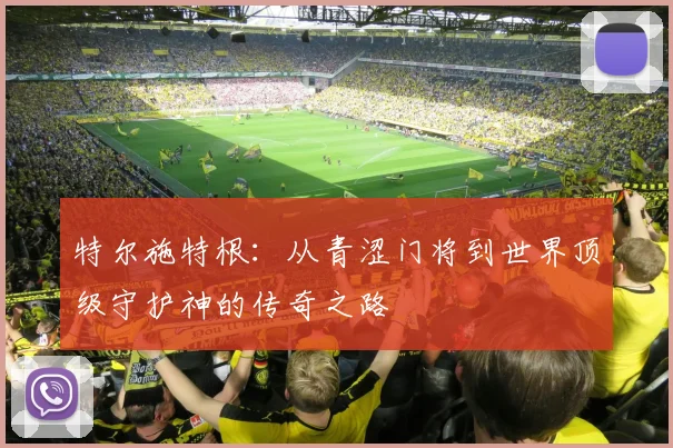 特尔施特根：从青涩门将到世界顶级守护神的传奇之路